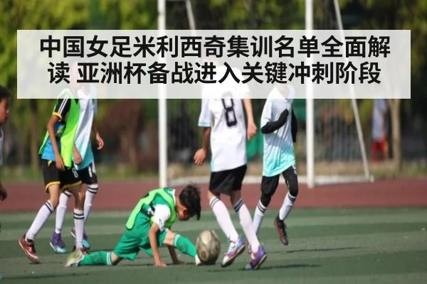 中国女足米利西奇集训名单全面解读 亚洲杯备战进入关键冲刺阶段
