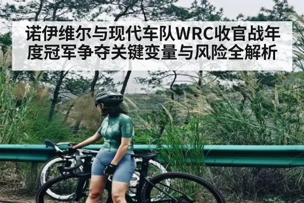 诺伊维尔与现代车队WRC收官战年度冠军争夺关键变量与风险全解析