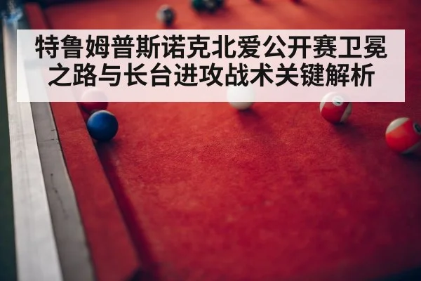 特鲁姆普斯诺克北爱公开赛卫冕之路与长台进攻战术关键解析