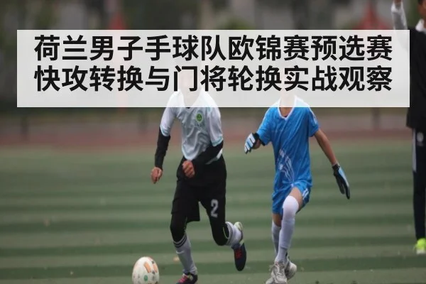 荷兰男子手球队欧锦赛预选赛快攻转换与门将轮换实战观察