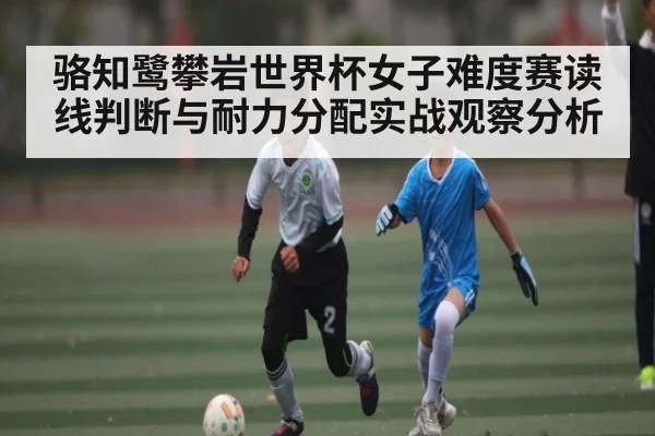 骆知鹭攀岩世界杯女子难度赛读线判断与耐力分配实战观察分析